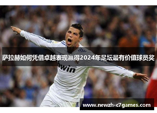 萨拉赫如何凭借卓越表现赢得2024年足坛最有价值球员奖