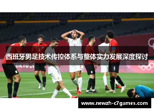 西班牙男足技术传控体系与整体实力发展深度探讨
