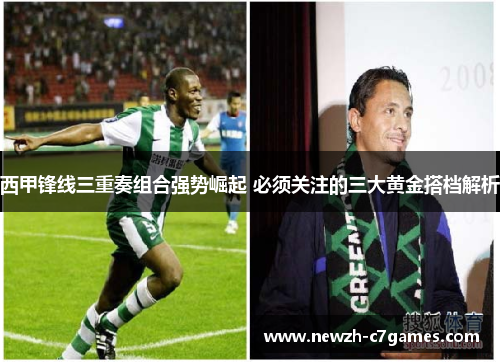 西甲锋线三重奏组合强势崛起 必须关注的三大黄金搭档解析 西甲锋线三重奏组合强势崛起 必须关注的三大黄金搭档解析