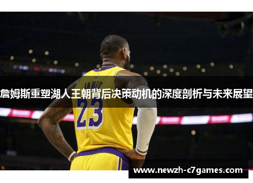 詹姆斯重塑湖人王朝背后决策动机的深度剖析与未来展望 詹姆斯重塑湖人王朝背后决策动机的深度剖析与未来展望