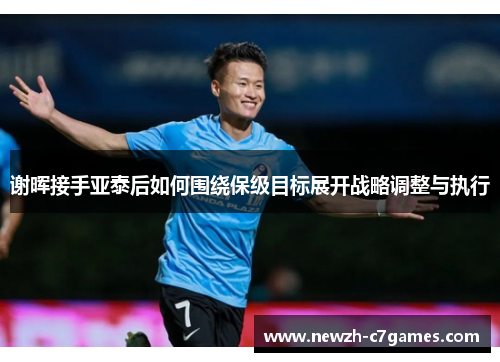 谢晖接手亚泰后如何围绕保级目标展开战略调整与执行 谢晖接手亚泰后如何围绕保级目标展开战略调整与执行