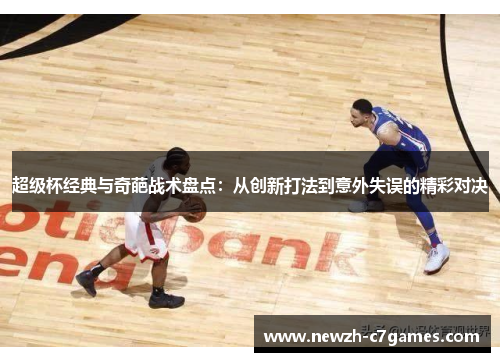 超级杯经典与奇葩战术盘点:从创新打法到意外失误的精彩对决 超级杯经典与奇葩战术盘点:从创新打法到意外失误的精彩对决