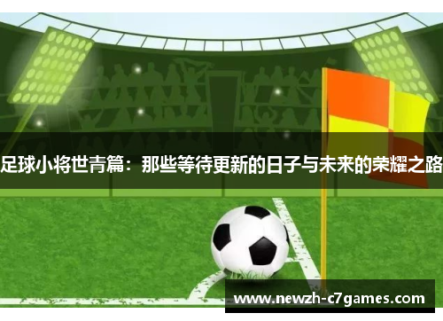 足球小将世青篇:那些等待更新的日子与未来的荣耀之路 足球小将世青篇:那些等待更新的日子与未来的荣耀之路