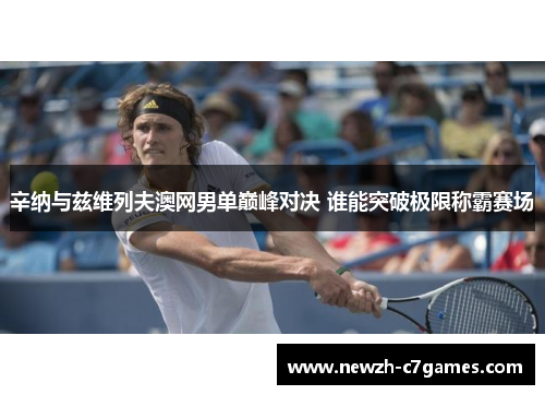辛纳与兹维列夫澳网男单巅峰对决 谁能突破极限称霸赛场 辛纳与兹维列夫澳网男单巅峰对决 谁能突破极限称霸赛场