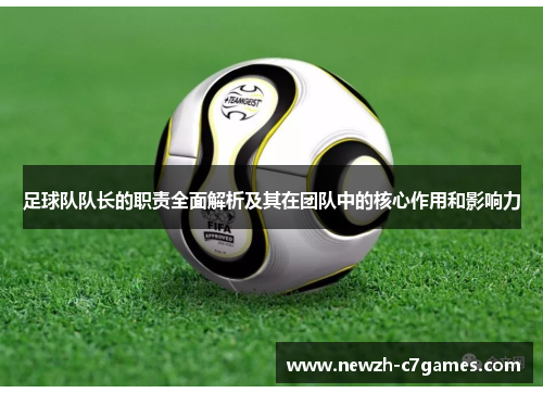 足球队队长的职责全面解析及其在团队中的核心作用和影响力