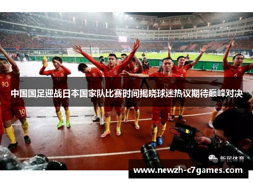 中国国足迎战日本国家队比赛时间揭晓球迷热议期待巅峰对决 中国国足迎战日本国家队比赛时间揭晓球迷热议期待巅峰对决