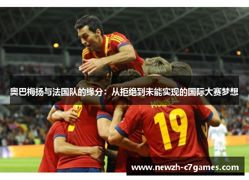 奥巴梅扬与法国队的缘分:从拒绝到未能实现的国际大赛梦想 奥巴梅扬与法国队的缘分:从拒绝到未能实现的国际大赛梦想