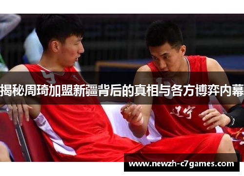 揭秘周琦加盟新疆背后的真相与各方博弈内幕 揭秘周琦加盟新疆背后的真相与各方博弈内幕