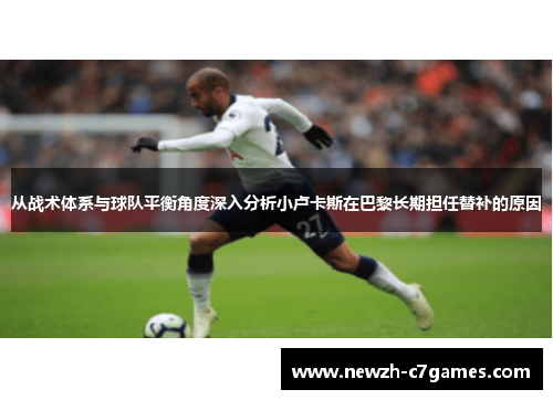 从战术体系与球队平衡角度深入分析小卢卡斯在巴黎长期担任替补的原因 从战术体系与球队平衡角度深入分析小卢卡斯在巴黎长期担任替补的原因