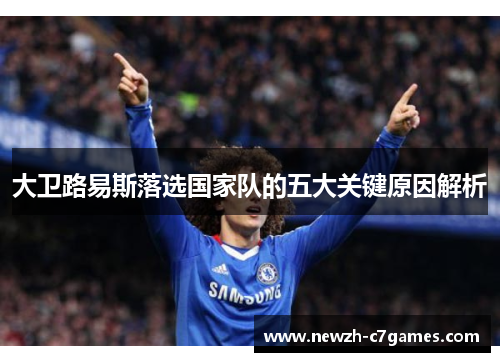 大卫路易斯落选国家队的五大关键原因解析 大卫路易斯落选国家队的五大关键原因解析