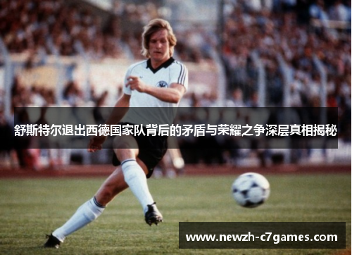 舒斯特尔退出西德国家队背后的矛盾与荣耀之争深层真相揭秘 舒斯特尔退出西德国家队背后的矛盾与荣耀之争深层真相揭秘