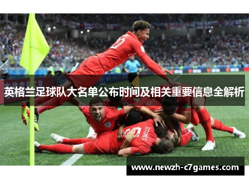 英格兰足球队大名单公布时间及相关重要信息全解析 英格兰足球队大名单公布时间及相关重要信息全解析