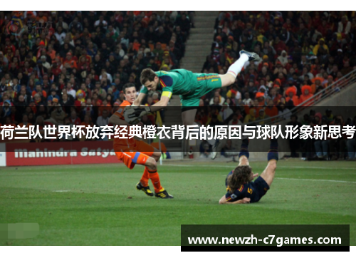 荷兰队世界杯放弃经典橙衣背后的原因与球队形象新思考 荷兰队世界杯放弃经典橙衣背后的原因与球队形象新思考