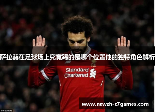 萨拉赫在足球场上究竟踢的是哪个位置他的独特角色解析 萨拉赫在足球场上究竟踢的是哪个位置他的独特角色解析
