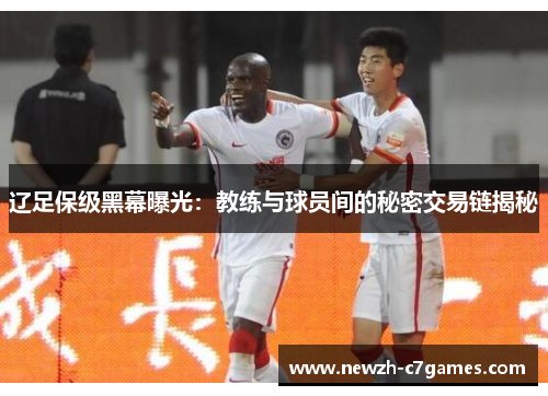 辽足保级黑幕曝光:教练与球员间的秘密交易链揭秘 辽足保级黑幕曝光:教练与球员间的秘密交易链揭秘