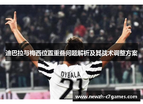迪巴拉与梅西位置重叠问题解析及其战术调整方案 迪巴拉与梅西位置重叠问题解析及其战术调整方案