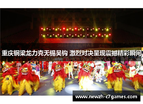 重庆铜梁龙力克无锡吴钩 激烈对决呈现震撼精彩瞬间
