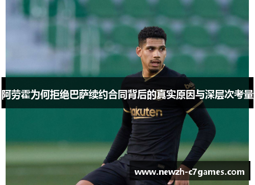 阿劳霍为何拒绝巴萨续约合同背后的真实原因与深层次考量 阿劳霍为何拒绝巴萨续约合同背后的真实原因与深层次考量