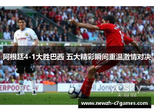 阿根廷4-1大胜巴西 五大精彩瞬间重温激情对决 阿根廷4-1大胜巴西 五大精彩瞬间重温激情对决