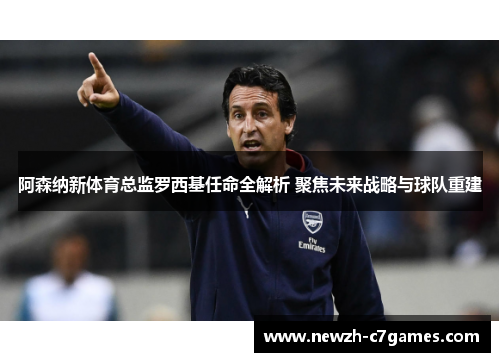 阿森纳新体育总监罗西基任命全解析 聚焦未来战略与球队重建 阿森纳新体育总监罗西基任命全解析 聚焦未来战略与球队重建