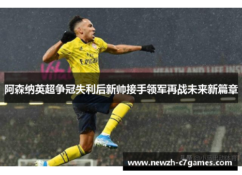 阿森纳英超争冠失利后新帅接手领军再战未来新篇章 阿森纳英超争冠失利后新帅接手领军再战未来新篇章