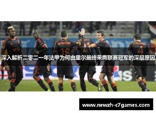 深入解析二零二一年法甲为何由里尔最终荣膺联赛冠军的深层原因