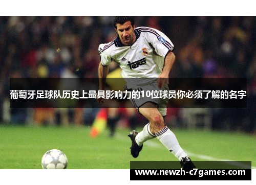 葡萄牙足球队历史上最具影响力的10位球员你必须了解的名字
