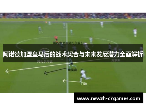 阿诺德加盟皇马后的战术契合与未来发展潜力全面解析