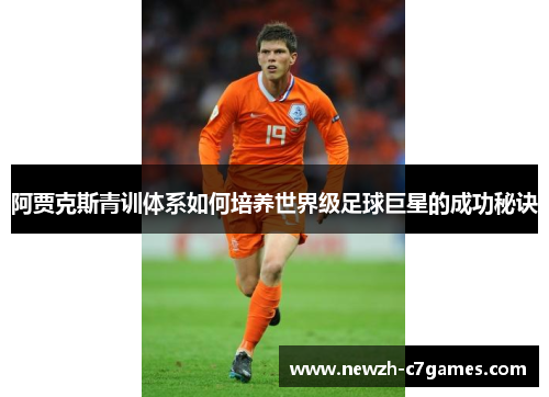 阿贾克斯青训体系如何培养世界级足球巨星的成功秘诀