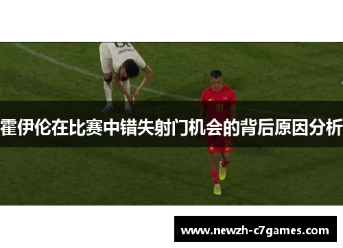 霍伊伦在比赛中错失射门机会的背后原因分析