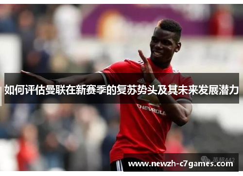 如何评估曼联在新赛季的复苏势头及其未来发展潜力 如何评估曼联在新赛季的复苏势头及其未来发展潜力