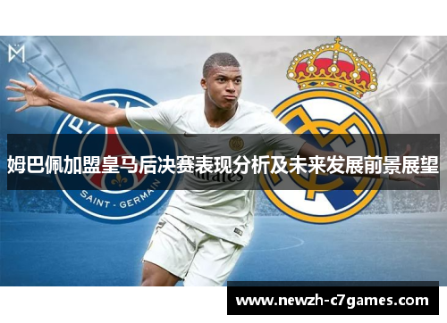 姆巴佩加盟皇马后决赛表现分析及未来发展前景展望 姆巴佩加盟皇马后决赛表现分析及未来发展前景展望