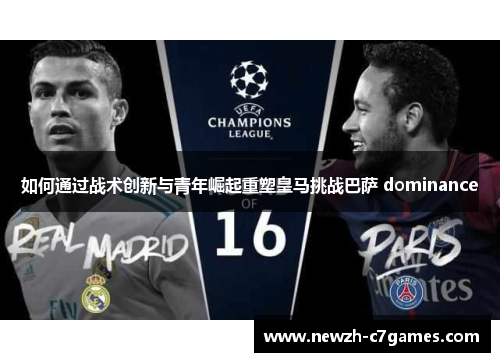 如何通过战术创新与青年崛起重塑皇马挑战巴萨 dominance 如何通过战术创新与青年崛起重塑皇马挑战巴萨 dominance