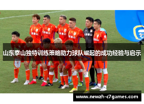 山东泰山独特训练策略助力球队崛起的成功经验与启示