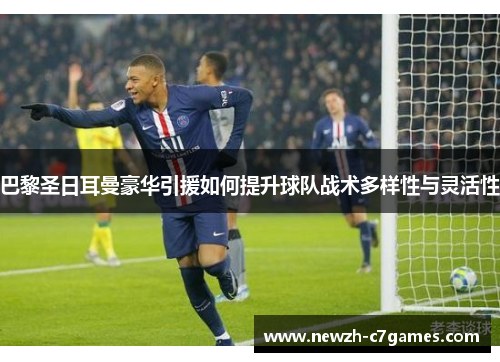 巴黎圣日耳曼豪华引援如何提升球队战术多样性与灵活性 巴黎圣日耳曼豪华引援如何提升球队战术多样性与灵活性