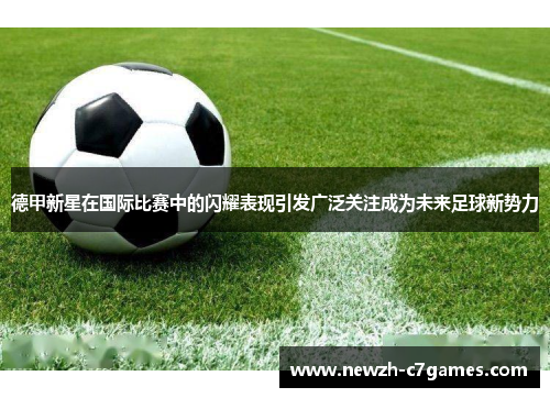 德甲新星在国际比赛中的闪耀表现引发广泛关注成为未来足球新势力 德甲新星在国际比赛中的闪耀表现引发广泛关注成为未来足球新势力