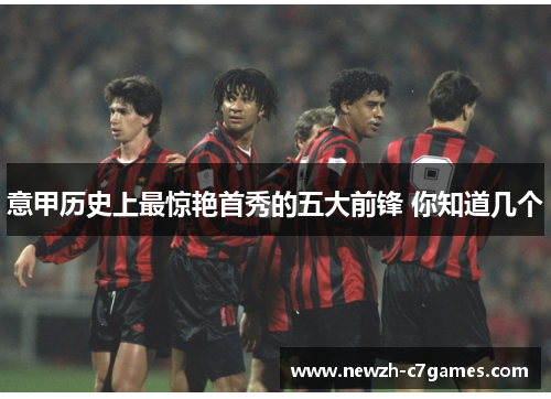 意甲历史上最惊艳首秀的五大前锋 你知道几个 意甲历史上最惊艳首秀的五大前锋 你知道几个