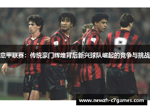 意甲联赛:传统豪门辉煌背后新兴球队崛起的竞争与挑战 意甲联赛:传统豪门辉煌背后新兴球队崛起的竞争与挑战