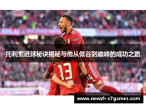 托利索进球秘诀揭秘与他从低谷到巅峰的成功之路