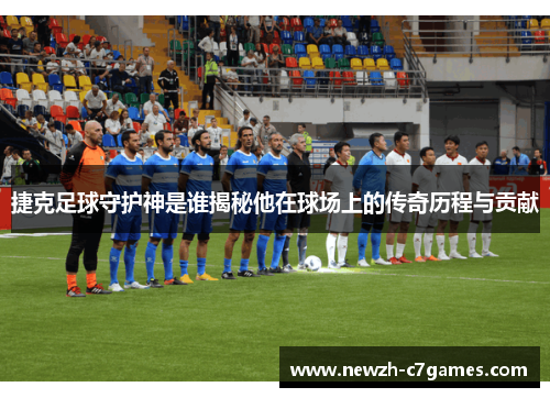 捷克足球守护神是谁揭秘他在球场上的传奇历程与贡献 捷克足球守护神是谁揭秘他在球场上的传奇历程与贡献