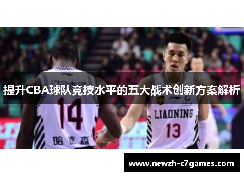 提升CBA球队竞技水平的五大战术创新方案解析 提升CBA球队竞技水平的五大战术创新方案解析