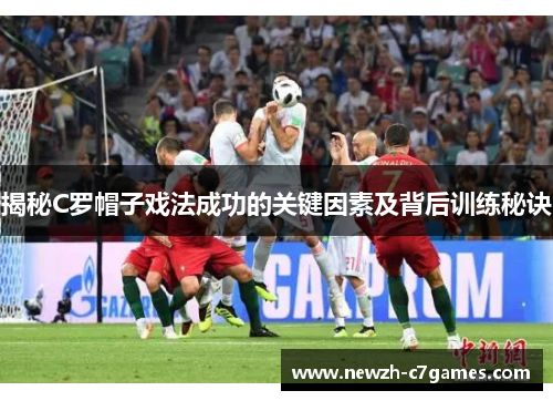 揭秘C罗帽子戏法成功的关键因素及背后训练秘诀