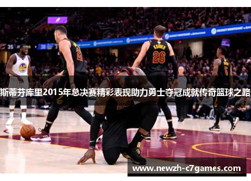 斯蒂芬库里2015年总决赛精彩表现助力勇士夺冠成就传奇篮球之路 斯蒂芬库里2015年总决赛精彩表现助力勇士夺冠成就传奇篮球之路