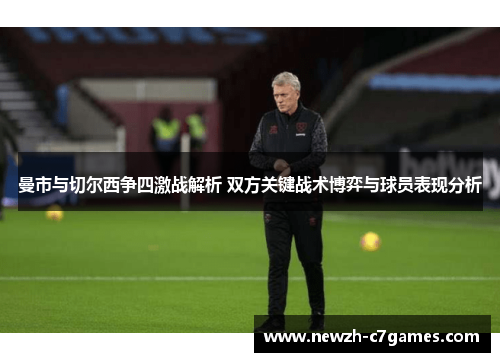 曼市与切尔西争四激战解析 双方关键战术博弈与球员表现分析 曼市与切尔西争四激战解析 双方关键战术博弈与球员表现分析