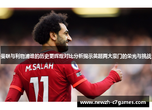 曼联与利物浦谁的历史更辉煌对比分析揭示英超两大豪门的荣光与挑战