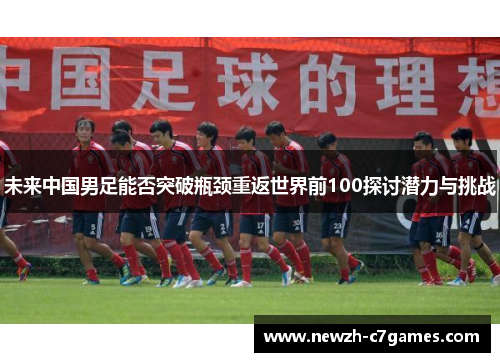 未来中国男足能否突破瓶颈重返世界前100探讨潜力与挑战 未来中国男足能否突破瓶颈重返世界前100探讨潜力与挑战