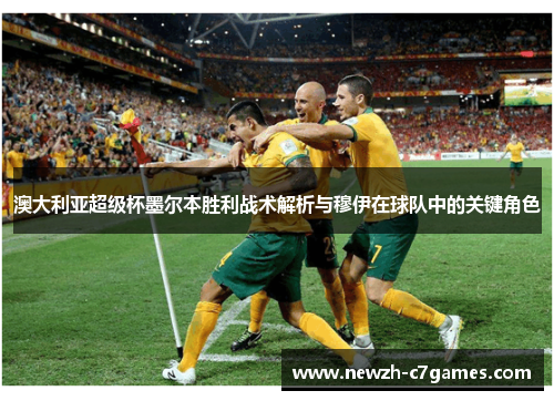 澳大利亚超级杯墨尔本胜利战术解析与穆伊在球队中的关键角色 澳大利亚超级杯墨尔本胜利战术解析与穆伊在球队中的关键角色