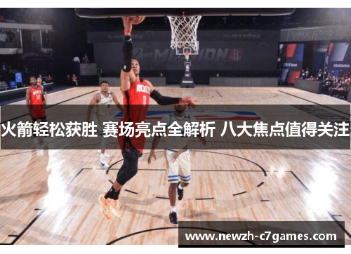 火箭轻松获胜 赛场亮点全解析 八大焦点值得关注 火箭轻松获胜 赛场亮点全解析 八大焦点值得关注