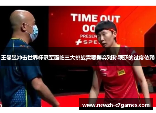 王曼昱冲击世界杯冠军面临三大挑战需要摒弃对孙颖莎的过度依赖