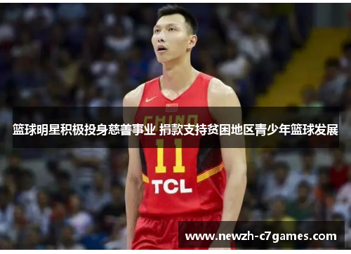 篮球明星积极投身慈善事业 捐款支持贫困地区青少年篮球发展 篮球明星积极投身慈善事业 捐款支持贫困地区青少年篮球发展